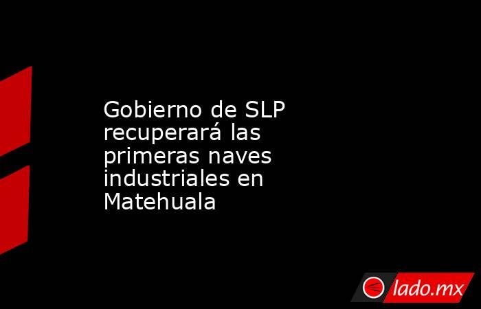 Gobierno de SLP recuperará las primeras naves industriales en Matehuala. Noticias en tiempo real