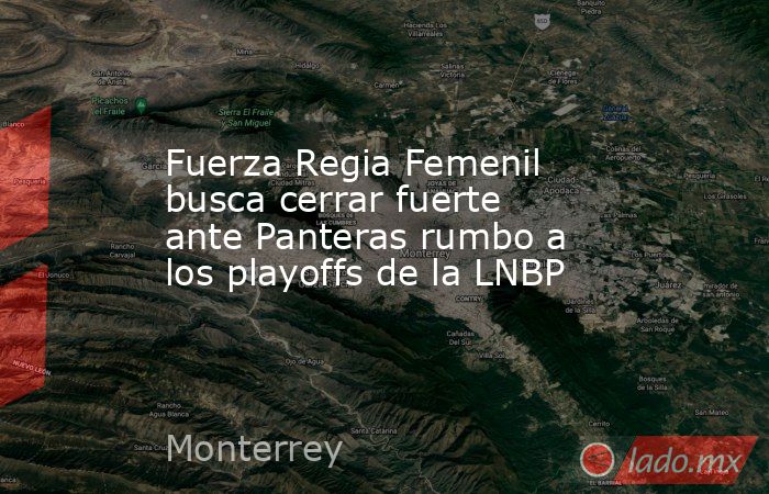 Fuerza Regia Femenil busca cerrar fuerte ante Panteras rumbo a los playoffs de la LNBP. Noticias en tiempo real