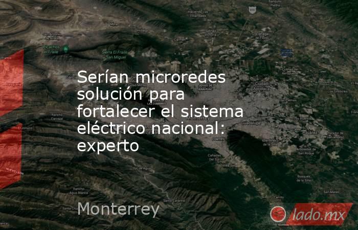 Serían microredes solución para fortalecer el sistema eléctrico nacional: experto. Noticias en tiempo real