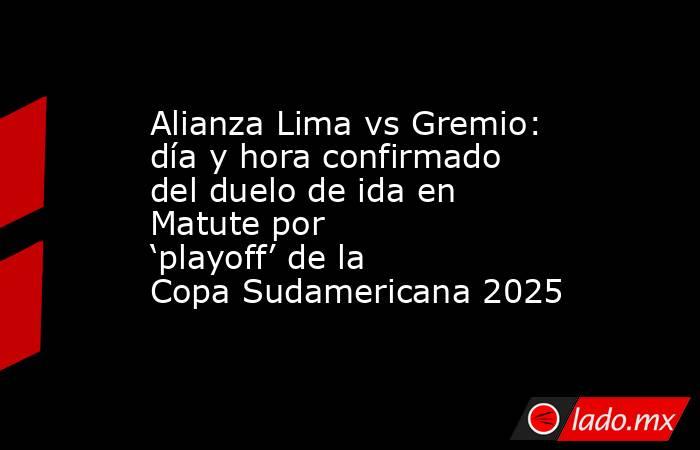 Alianza Lima vs Gremio: día y hora confirmado del duelo de ida en Matute por ‘playoff’ de la Copa Sudamericana 2025. Noticias en tiempo real