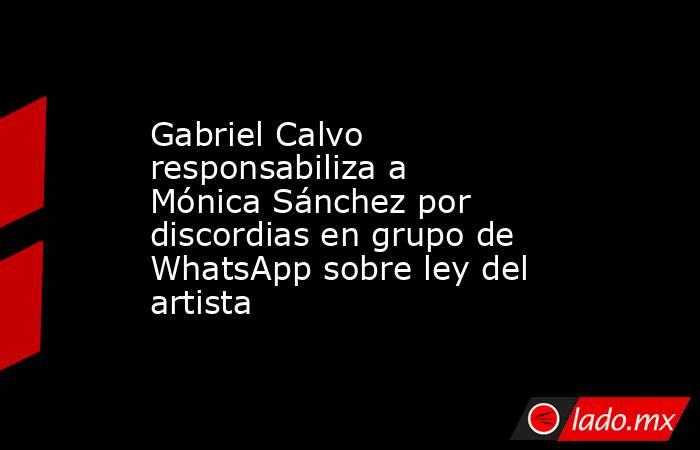 Gabriel Calvo responsabiliza a Mónica Sánchez por discordias en grupo de WhatsApp sobre ley del artista. Noticias en tiempo real
