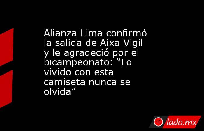 Alianza Lima confirmó la salida de Aixa Vigil y le agradeció por el bicampeonato: “Lo vivido con esta camiseta nunca se olvida”. Noticias en tiempo real