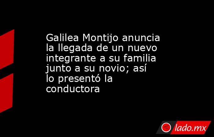 Galilea Montijo anuncia la llegada de un nuevo integrante a su familia junto a su novio; así lo presentó la conductora. Noticias en tiempo real