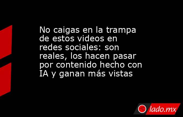 No caigas en la trampa de estos videos en redes sociales: son reales, los hacen pasar por contenido hecho con IA y ganan más vistas. Noticias en tiempo real