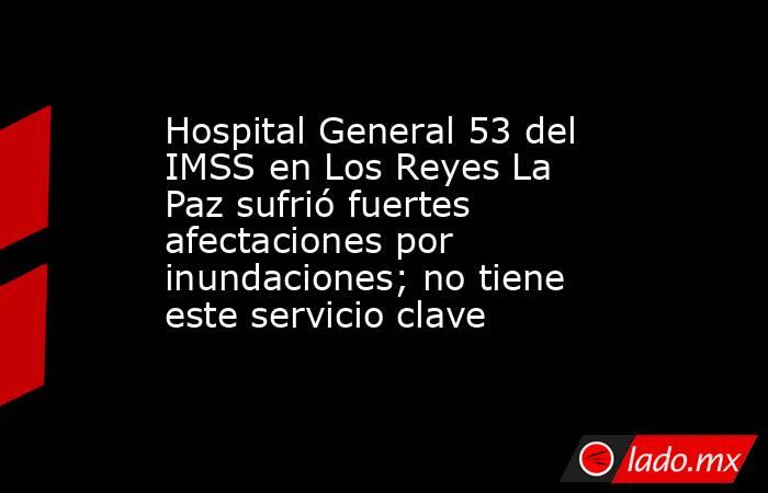 Hospital General 53 del IMSS en Los Reyes La Paz sufrió fuertes afectaciones por inundaciones; no tiene este servicio clave . Noticias en tiempo real
