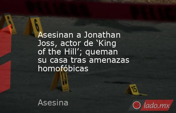Asesinan a Jonathan Joss, actor de ‘King of the Hill’; queman su casa tras amenazas homofóbicas. Noticias en tiempo real