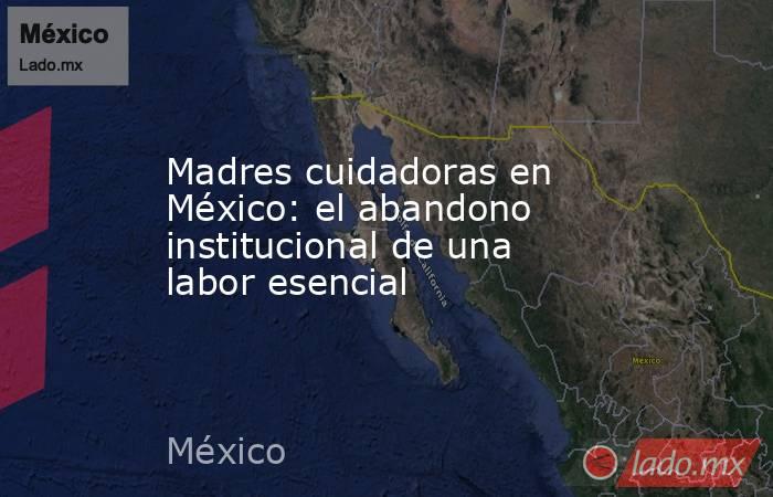 Madres cuidadoras en México: el abandono institucional de una labor esencial. Noticias en tiempo real