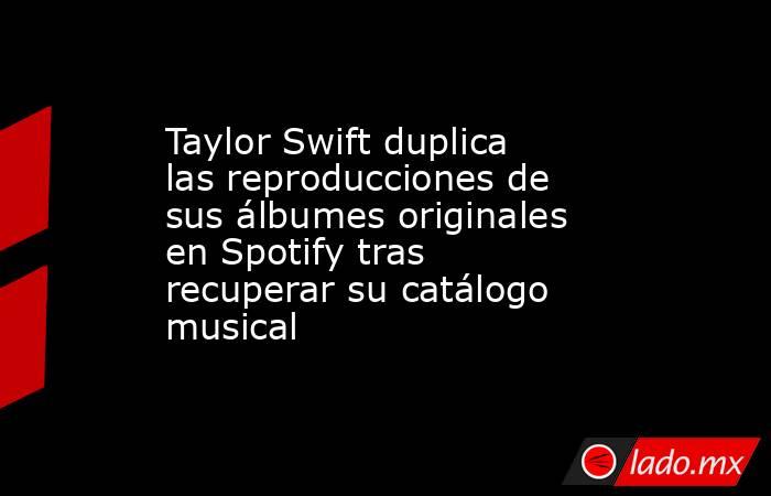 Taylor Swift duplica las reproducciones de sus álbumes originales en Spotify tras recuperar su catálogo musical. Noticias en tiempo real