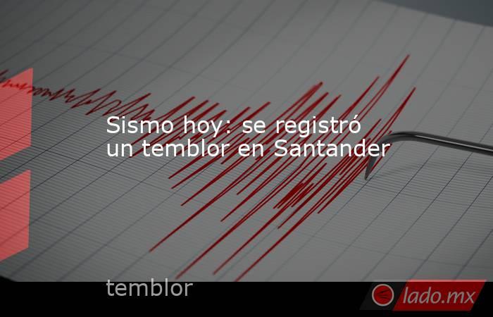 Sismo hoy: se registró un temblor en Santander. Noticias en tiempo real
