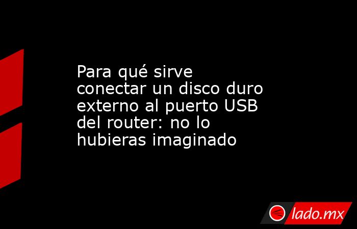 Para qué sirve conectar un disco duro externo al puerto USB del router: no lo hubieras imaginado. Noticias en tiempo real