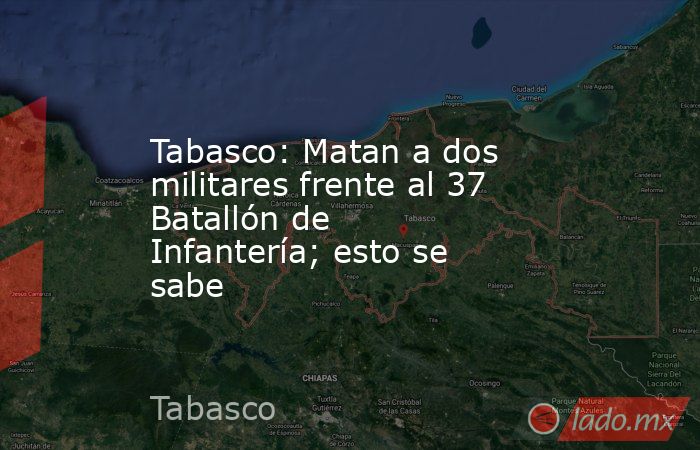 Tabasco: Matan a dos militares frente al 37 Batallón de Infantería; esto se sabe. Noticias en tiempo real