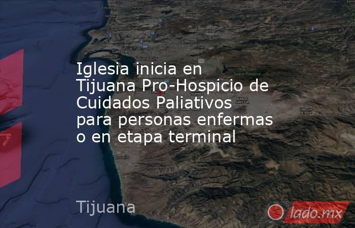 Iglesia inicia en Tijuana Pro-Hospicio de Cuidados Paliativos para personas enfermas o en etapa terminal. Noticias en tiempo real