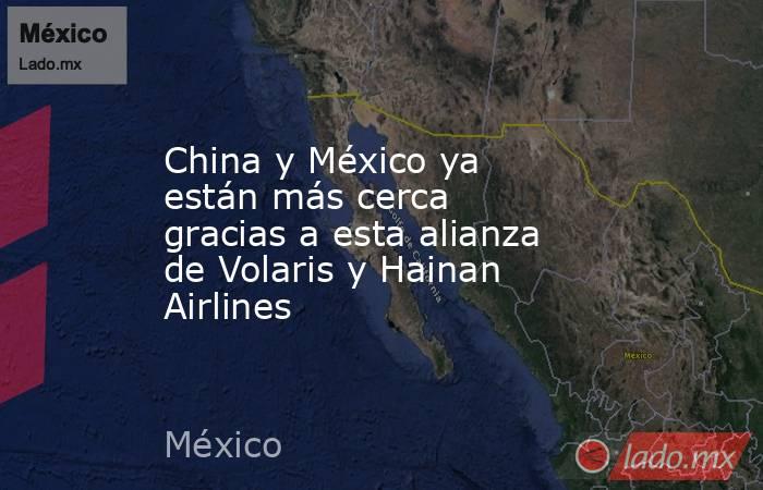 China y México ya están más cerca gracias a esta alianza de Volaris y Hainan Airlines. Noticias en tiempo real
