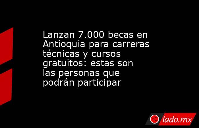 Lanzan 7.000 becas en Antioquia para carreras técnicas y cursos gratuitos: estas son las personas que podrán participar . Noticias en tiempo real