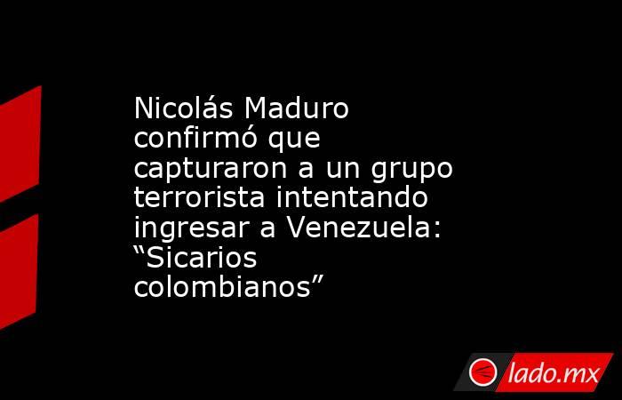 Nicolás Maduro confirmó que capturaron a un grupo terrorista intentando ingresar a Venezuela: “Sicarios colombianos”. Noticias en tiempo real