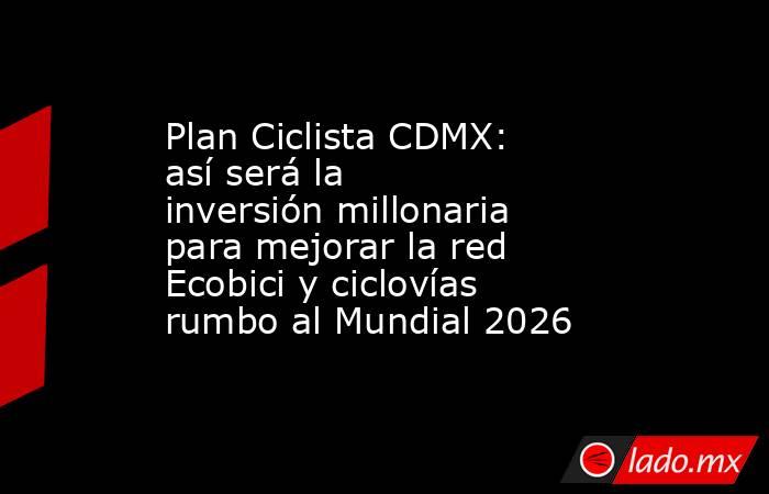 Plan Ciclista CDMX: así será la inversión millonaria para mejorar la red Ecobici y ciclovías rumbo al Mundial 2026. Noticias en tiempo real