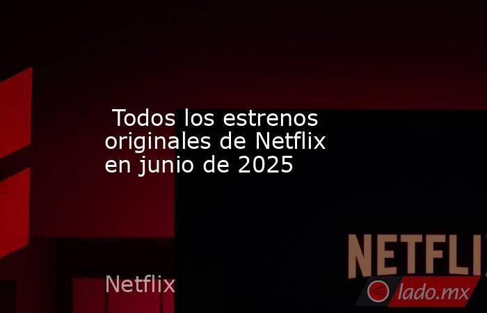  Todos los estrenos originales de Netflix en junio de 2025. Noticias en tiempo real