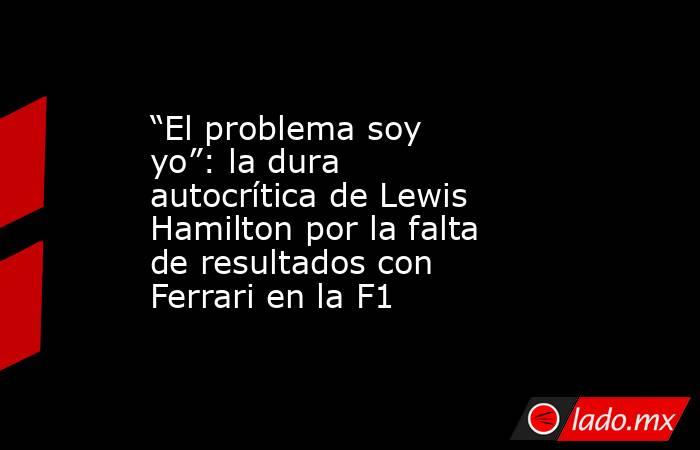 “El problema soy yo”: la dura autocrítica de Lewis Hamilton por la falta de resultados con Ferrari en la F1 . Noticias en tiempo real