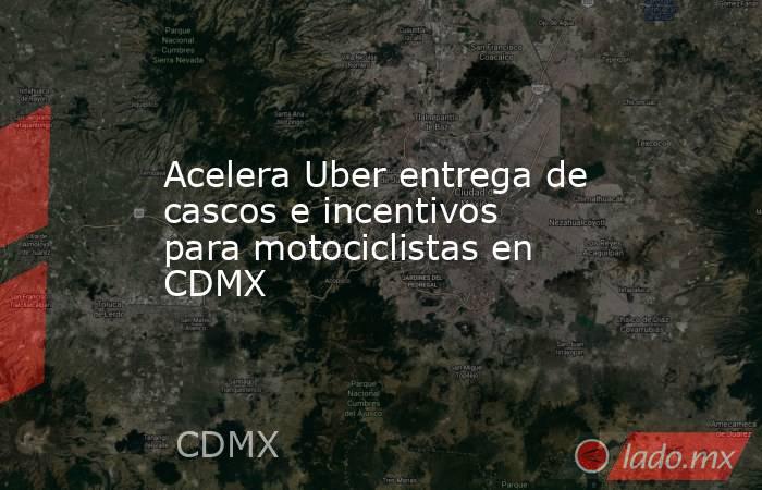 Acelera Uber entrega de cascos e incentivos para motociclistas en CDMX. Noticias en tiempo real