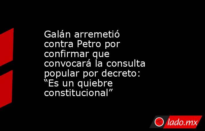 Galán arremetió contra Petro por confirmar que convocará la consulta popular por decreto: “Es un quiebre constitucional”. Noticias en tiempo real
