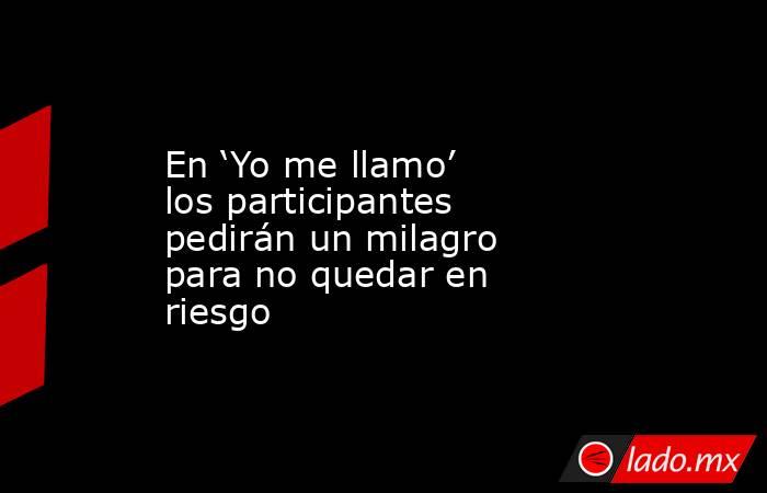 En ‘Yo me llamo’ los participantes pedirán un milagro para no quedar en riesgo. Noticias en tiempo real