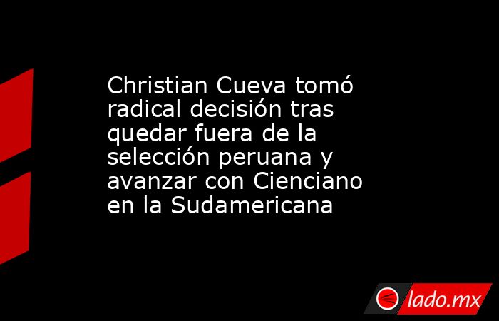 Christian Cueva tomó radical decisión tras quedar fuera de la selección peruana y avanzar con Cienciano en la Sudamericana. Noticias en tiempo real