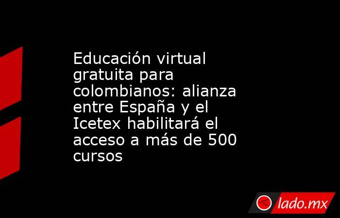 Educación virtual gratuita para colombianos: alianza entre España y el Icetex habilitará el acceso a más de 500 cursos . Noticias en tiempo real