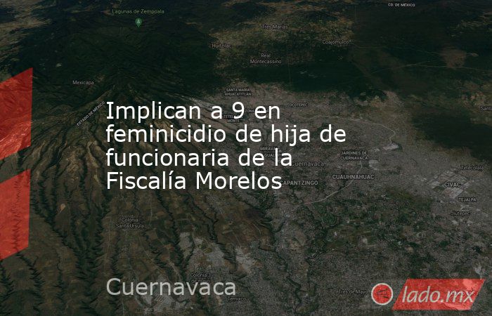 Implican a 9 en feminicidio de hija de funcionaria de la Fiscalía Morelos. Noticias en tiempo real