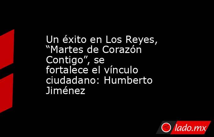 Un éxito en Los Reyes, “Martes de Corazón Contigo”, se fortalece el vínculo ciudadano: Humberto Jiménez. Noticias en tiempo real