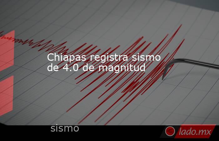 Chiapas registra sismo de 4.0 de magnitud. Noticias en tiempo real