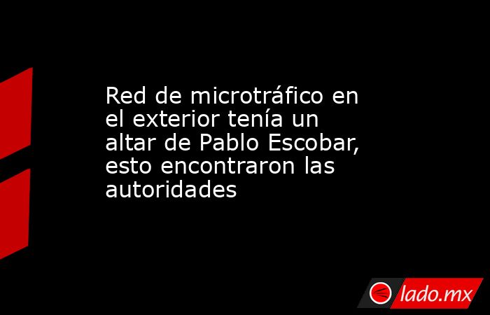 Red de microtráfico en el exterior tenía un altar de Pablo Escobar, esto encontraron las autoridades. Noticias en tiempo real