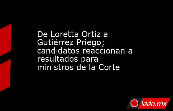 De Loretta Ortiz a Gutiérrez Priego; candidatos reaccionan a resultados para ministros de la Corte. Noticias en tiempo real