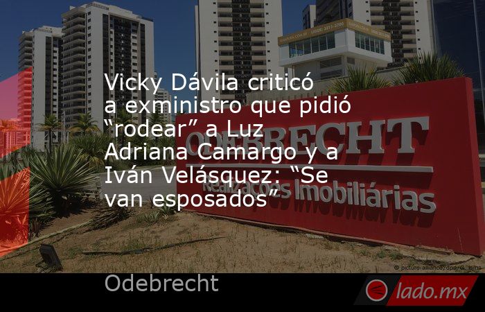 Vicky Dávila criticó a exministro que pidió “rodear” a Luz Adriana Camargo y a Iván Velásquez: “Se van esposados”. Noticias en tiempo real