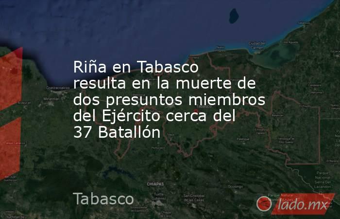 Riña en Tabasco resulta en la muerte de dos presuntos miembros del Ejército cerca del 37 Batallón . Noticias en tiempo real
