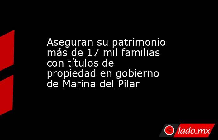 Aseguran su patrimonio más de 17 mil familias con títulos de propiedad en gobierno de Marina del Pilar. Noticias en tiempo real