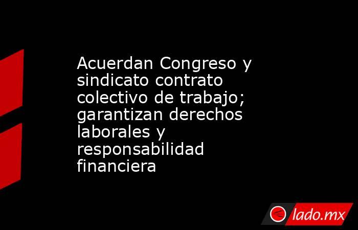 Acuerdan Congreso y sindicato contrato colectivo de trabajo; garantizan derechos laborales y responsabilidad financiera. Noticias en tiempo real