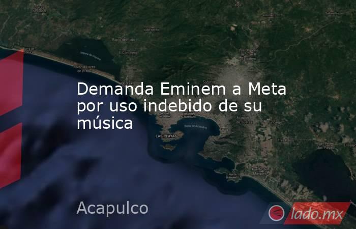 Demanda Eminem a Meta por uso indebido de su música. Noticias en tiempo real