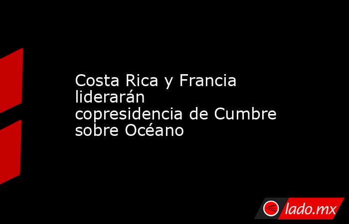 Costa Rica y Francia liderarán copresidencia de Cumbre sobre Océano. Noticias en tiempo real