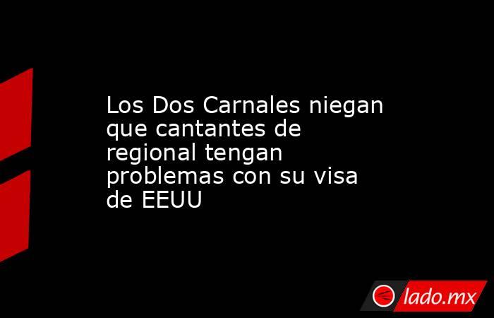 Los Dos Carnales niegan que cantantes de regional tengan problemas con su visa de EEUU. Noticias en tiempo real