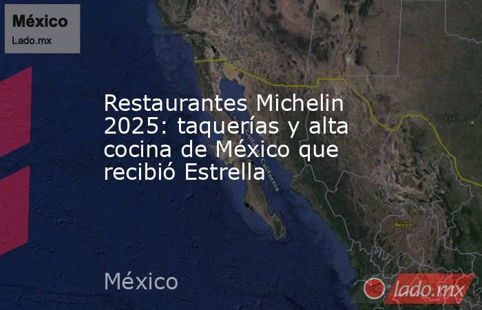 Restaurantes Michelin 2025: taquerías y alta cocina de México que recibió Estrella. Noticias en tiempo real