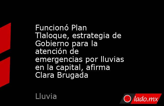 Funcionó Plan Tlaloque, estrategia de Gobierno para la atención de emergencias por lluvias en la capital, afirma Clara Brugada. Noticias en tiempo real