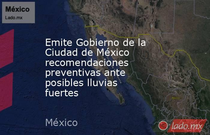 Emite Gobierno de la Ciudad de México recomendaciones preventivas ante posibles lluvias fuertes. Noticias en tiempo real