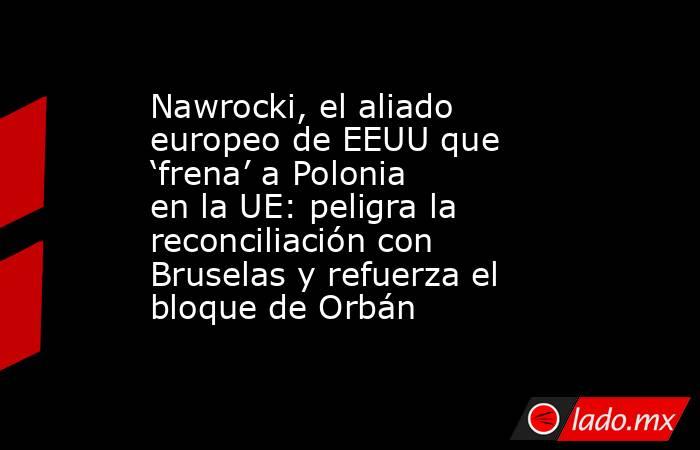 Nawrocki, el aliado europeo de EEUU que ‘frena’ a Polonia en la UE: peligra la reconciliación con Bruselas y refuerza el bloque de Orbán. Noticias en tiempo real