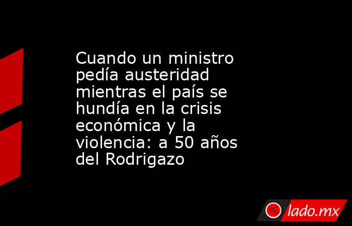 Cuando un ministro pedía austeridad mientras el país se hundía en la crisis económica y la violencia: a 50 años del Rodrigazo. Noticias en tiempo real