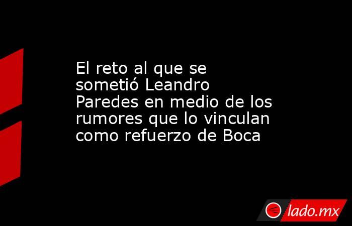 El reto al que se sometió Leandro Paredes en medio de los rumores que lo vinculan como refuerzo de Boca. Noticias en tiempo real