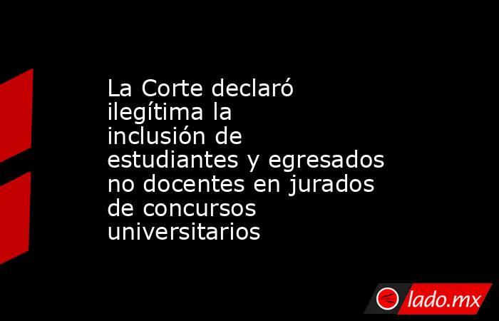 La Corte declaró ilegítima la inclusión de estudiantes y egresados no docentes en jurados de concursos universitarios. Noticias en tiempo real