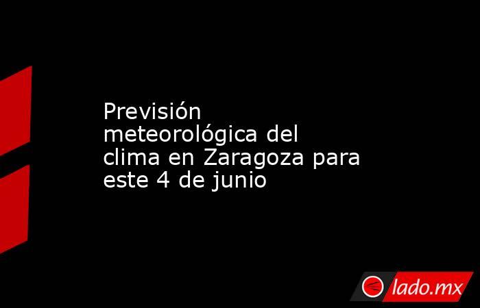 Previsión meteorológica del clima en Zaragoza para este 4 de junio. Noticias en tiempo real