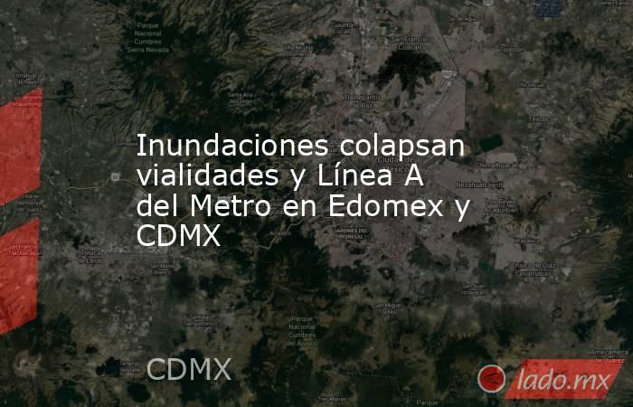 Inundaciones colapsan vialidades y Línea A del Metro en Edomex y CDMX. Noticias en tiempo real