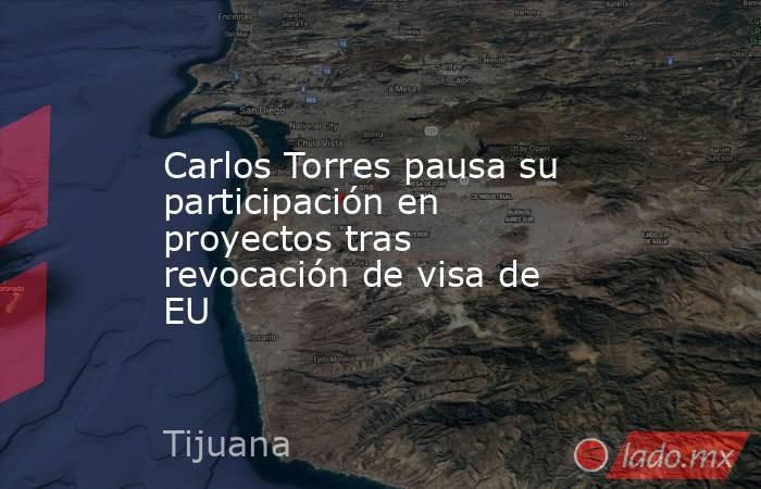 Carlos Torres pausa su participación en proyectos tras revocación de visa de EU. Noticias en tiempo real