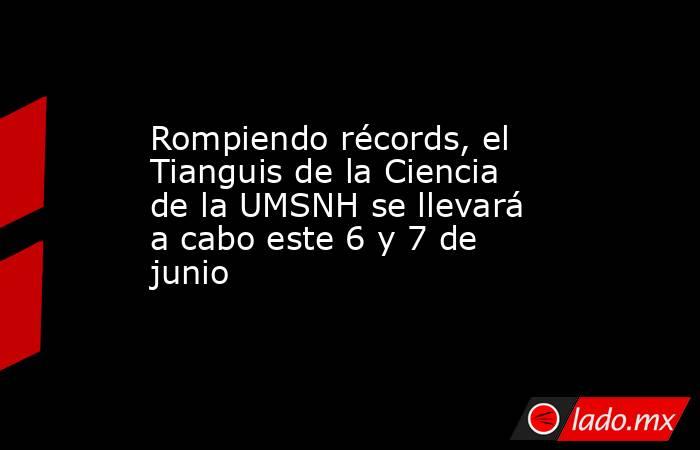 Rompiendo récords, el Tianguis de la Ciencia de la UMSNH se llevará a cabo este 6 y 7 de junio . Noticias en tiempo real